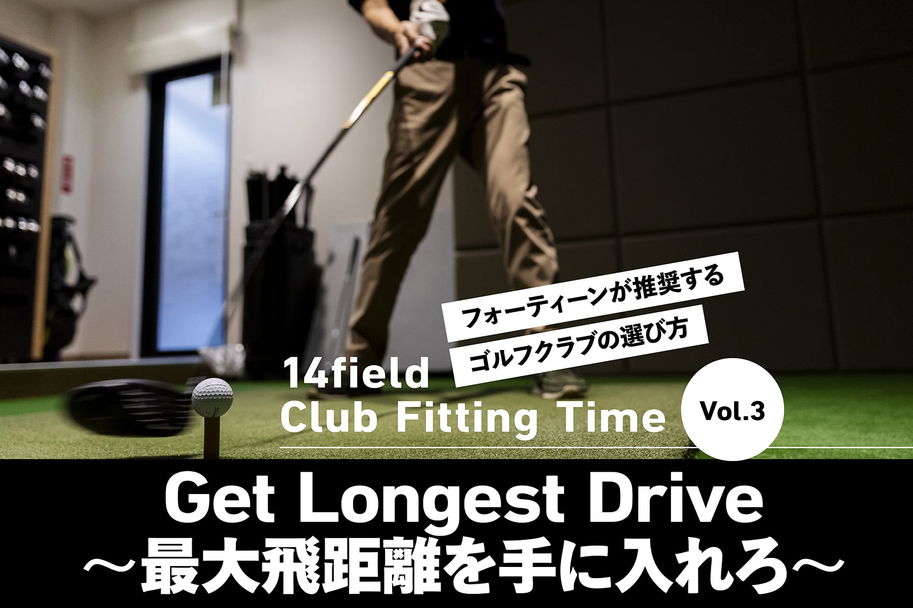 14field Club Fitting Time Vol.3
Get Longest Drive
〜最大飛距離を手に入れろ〜