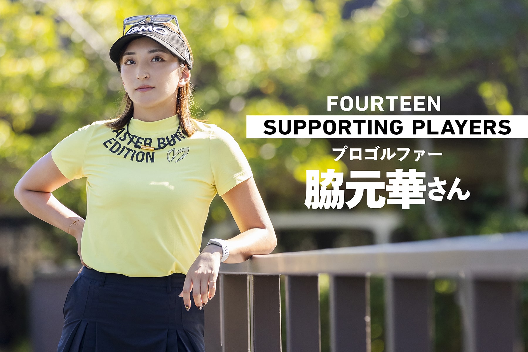 FOURTEEN
SUPPORTING PLAYERS
プロゴルファー
脇元華さん