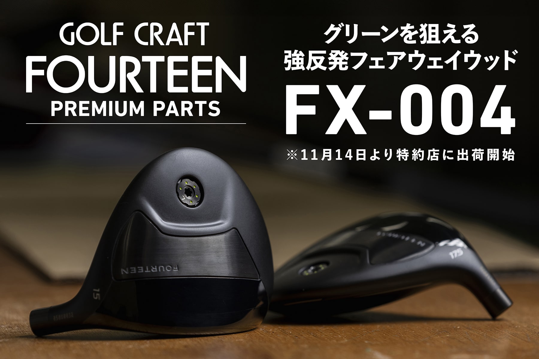 GOLF CRAFT FOURTEEN
PREMIUM PARTS
グリーンを狙う
強反発フェアウェイウッド
FX-004